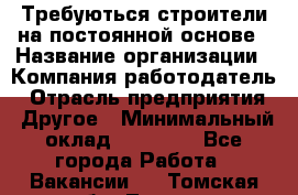 Требуються строители на постоянной основе › Название организации ­ Компания-работодатель › Отрасль предприятия ­ Другое › Минимальный оклад ­ 20 000 - Все города Работа » Вакансии   . Томская обл.,Томск г.